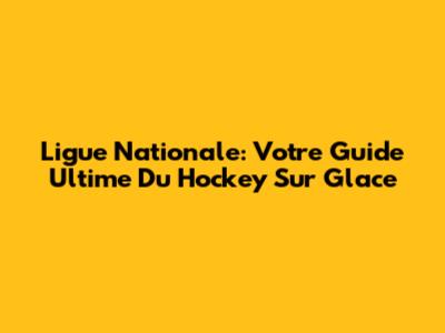 Ligue Nationale: Votre Guide Ultime Du Hockey Sur Glace