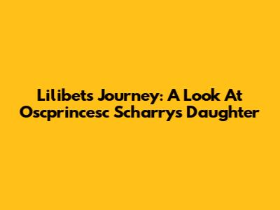 Lilibet's Journey: A Look At Oscprincesc Scharry's Daughter