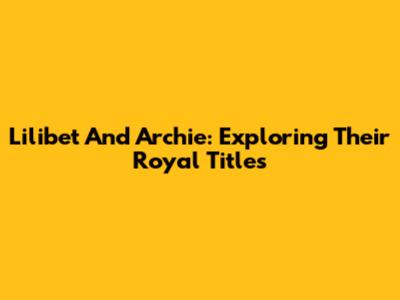 Lilibet And Archie: Exploring Their Royal Titles