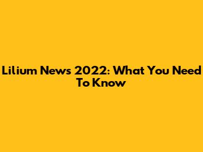 Lilium News 2022: What You Need To Know