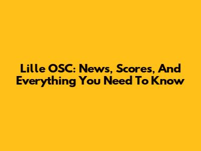 Lille OSC: News, Scores, And Everything You Need To Know