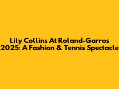 Lily Collins At Roland-Garros 2025: A Fashion & Tennis Spectacle