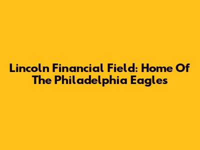 Lincoln Financial Field: Home Of The Philadelphia Eagles
