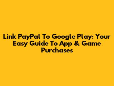 Link PayPal To Google Play: Your Easy Guide To App & Game Purchases