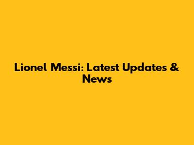 Lionel Messi: Latest Updates & News