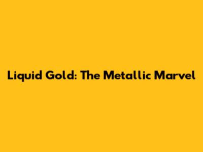 Liquid Gold: The Metallic Marvel