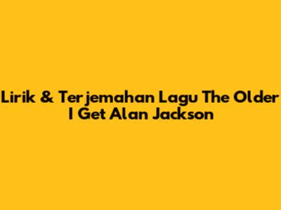 Lirik & Terjemahan Lagu "The Older I Get" Alan Jackson