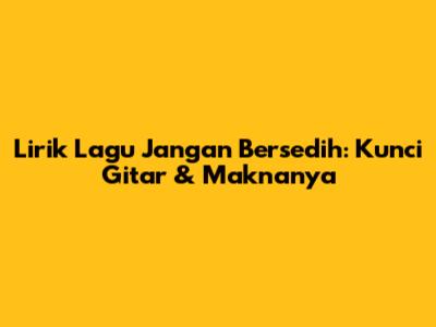Lirik Lagu "Jangan Bersedih": Kunci Gitar & Maknanya