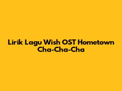Lirik Lagu "Wish" OST Hometown Cha-Cha-Cha