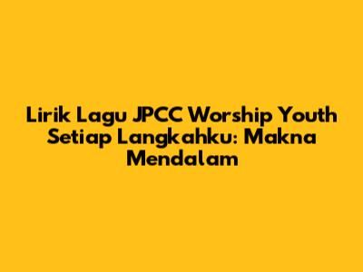 Lirik Lagu JPCC Worship Youth Setiap Langkahku: Makna Mendalam