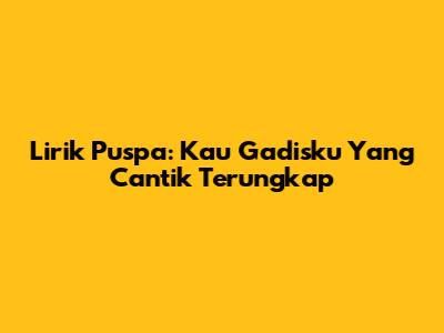 Lirik Puspa: Kau Gadisku Yang Cantik Terungkap