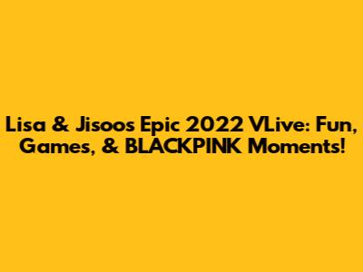 Lisa & Jisoo's Epic 2022 VLive: Fun, Games, & BLACKPINK Moments!