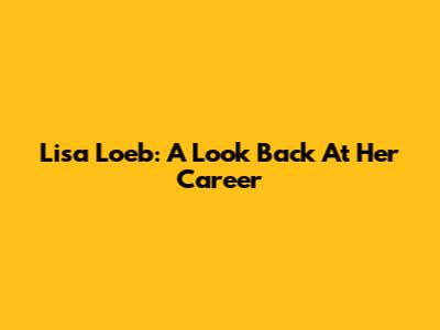 Lisa Loeb: A Look Back At Her Career