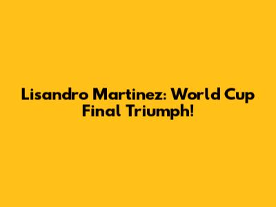 Lisandro Martinez: World Cup Final Triumph!