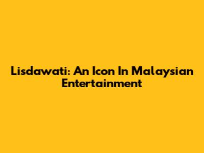 Lisdawati: An Icon In Malaysian Entertainment