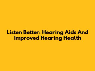 Listen Better: Hearing Aids And Improved Hearing Health