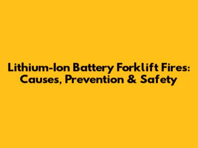 Lithium-Ion Battery Forklift Fires: Causes, Prevention & Safety