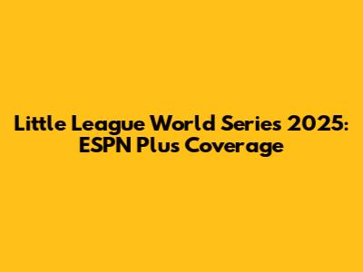 Little League World Series 2025: ESPN Plus Coverage