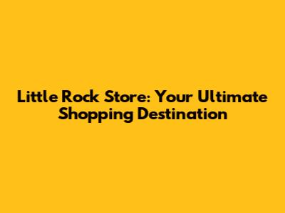 Little Rock Store: Your Ultimate Shopping Destination