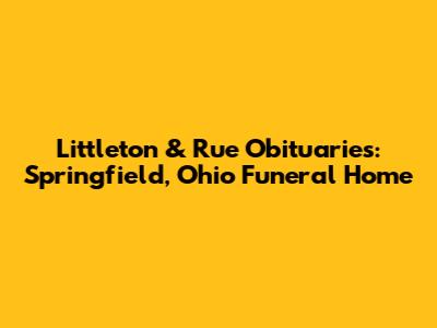 Littleton & Rue Obituaries: Springfield, Ohio Funeral Home