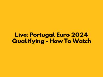 Live: Portugal Euro 2024 Qualifying - How To Watch
