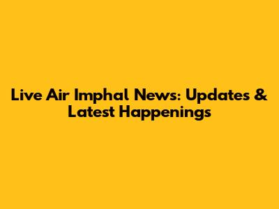 Live Air Imphal News: Updates & Latest Happenings