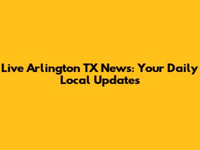 Live Arlington TX News: Your Daily Local Updates