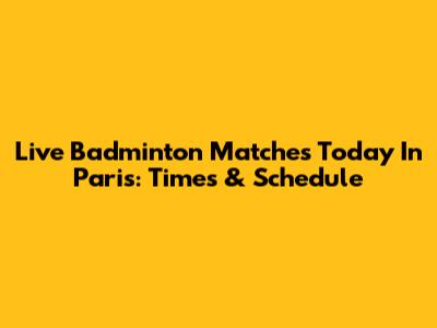Live Badminton Matches Today In Paris: Times & Schedule