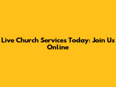 Live Church Services Today: Join Us Online