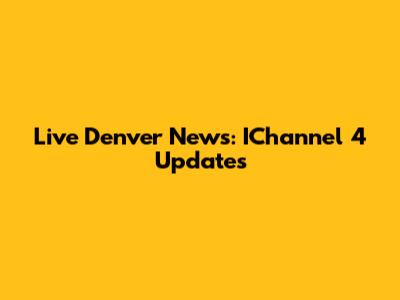 Live Denver News: IChannel 4 Updates