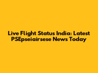 Live Flight Status India: Latest PSEpseiairsese News Today