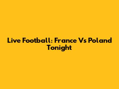 Live Football: France Vs Poland Tonight