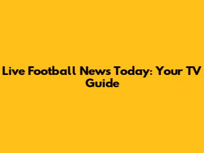 Live Football News Today: Your TV Guide