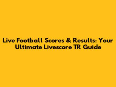 Live Football Scores & Results: Your Ultimate Livescore TR Guide