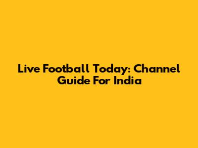 Live Football Today: Channel Guide For India