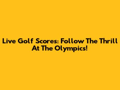 Live Golf Scores: Follow The Thrill At The Olympics!