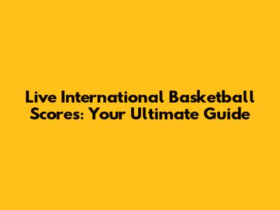 Live International Basketball Scores: Your Ultimate Guide