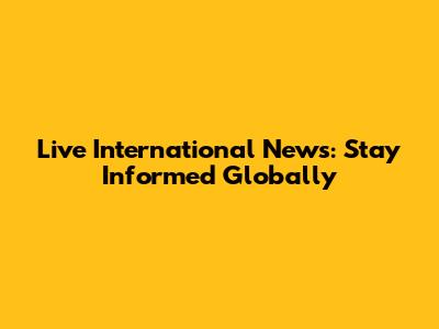 Live International News: Stay Informed Globally
