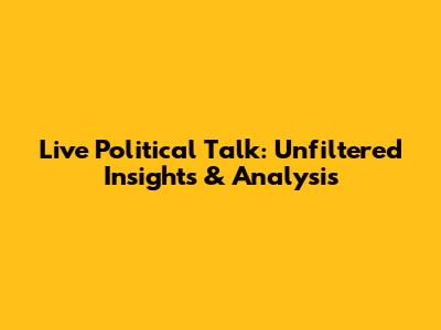 Live Political Talk: Unfiltered Insights & Analysis