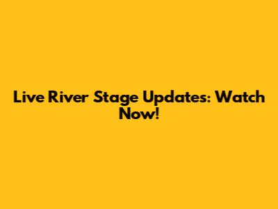 Live River Stage Updates: Watch Now!