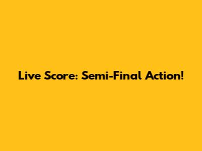 Live Score: Semi-Final Action!