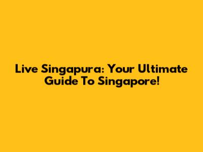 Live Singapura: Your Ultimate Guide To Singapore!