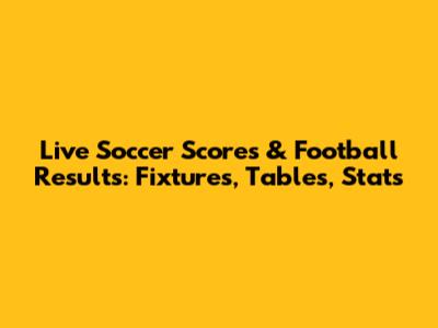 Live Soccer Scores & Football Results: Fixtures, Tables, Stats