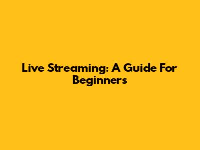 Live Streaming: A Guide For Beginners