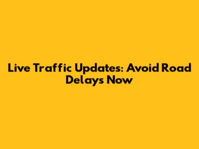 Live Traffic Updates: Avoid Road Delays Now