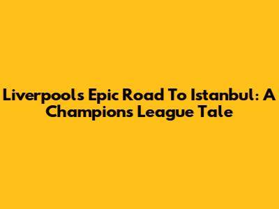 Liverpool's Epic Road To Istanbul: A Champions League Tale