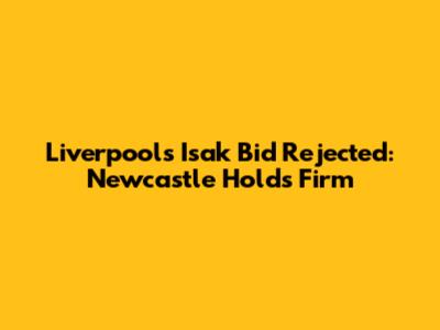 Liverpool's Isak Bid Rejected: Newcastle Holds Firm
