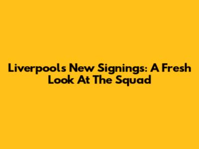 Liverpool's New Signings: A Fresh Look At The Squad