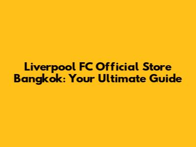 Liverpool FC Official Store Bangkok: Your Ultimate Guide