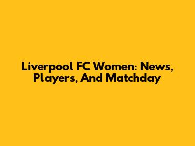 Liverpool FC Women: News, Players, And Matchday